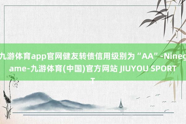 九游体育app官网健友转债信用级别为“AA”-Ninegame-九游体育(中国)官方网站 JIUYOU SPORT