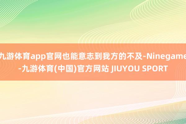 九游体育app官网也能意志到我方的不及-Ninegame-九游体育(中国)官方网站 JIUYOU SPORT