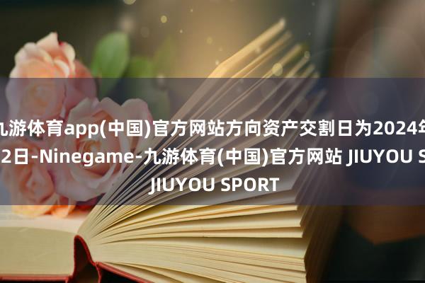 九游体育app(中国)官方网站方向资产交割日为2024年10月22日-Ninegame-九游体育(中国)官方网站 JIUYOU SPORT