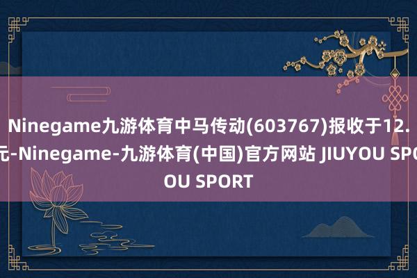 Ninegame九游体育中马传动(603767)报收于12.86元-Ninegame-九游体育(中国)官方网站 JIUYOU SPORT