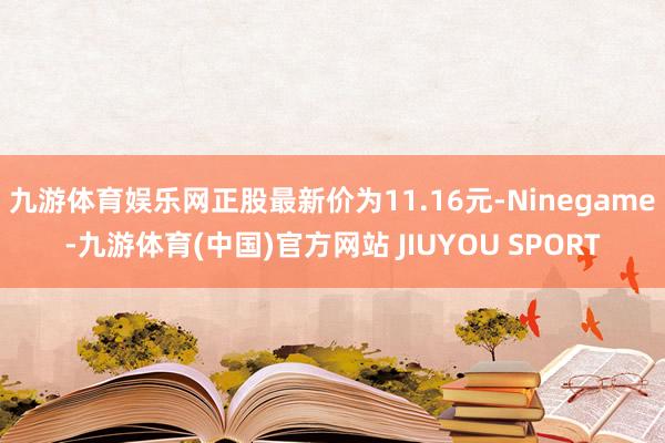 九游体育娱乐网正股最新价为11.16元-Ninegame-九游体育(中国)官方网站 JIUYOU SPORT