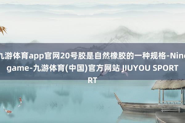 九游体育app官网20号胶是自然橡胶的一种规格-Ninegame-九游体育(中国)官方网站 JIUYOU SPORT