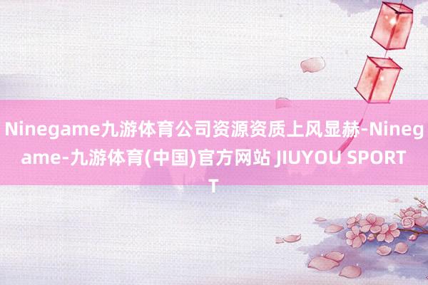 Ninegame九游体育公司资源资质上风显赫-Ninegame-九游体育(中国)官方网站 JIUYOU SPORT