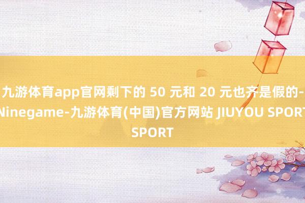 九游体育app官网剩下的 50 元和 20 元也齐是假的-Ninegame-九游体育(中国)官方网站 JIUYOU SPORT