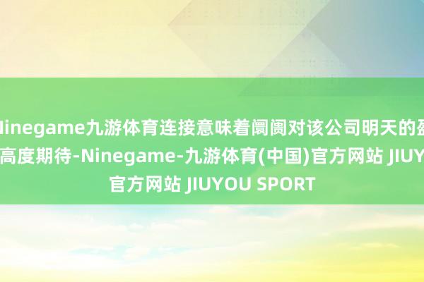 Ninegame九游体育连接意味着阛阓对该公司明天的盈利增长抱有高度期待-Ninegame-九游体育(中国)官方网站 JIUYOU SPORT