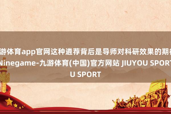 九游体育app官网这种遴荐背后是导师对科研效果的期待-Ninegame-九游体育(中国)官方网站 JIUYOU SPORT