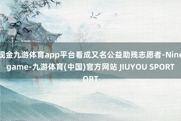 现金九游体育app平台看成又名公益助残志愿者-Ninegame-九游体育(中国)官方网站 JIUYOU SPORT