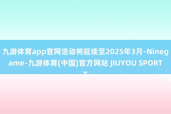 九游体育app官网活动将延续至2025年3月-Ninegame-九游体育(中国)官方网站 JIUYOU SPORT
