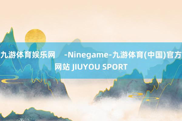 九游体育娱乐网    -Ninegame-九游体育(中国)官方网站 JIUYOU SPORT