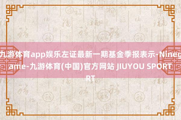 九游体育app娱乐左证最新一期基金季报表示-Ninegame-九游体育(中国)官方网站 JIUYOU SPORT