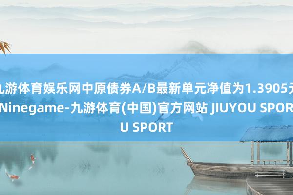 九游体育娱乐网中原债券A/B最新单元净值为1.3905元-Ninegame-九游体育(中国)官方网站 JIUYOU SPORT