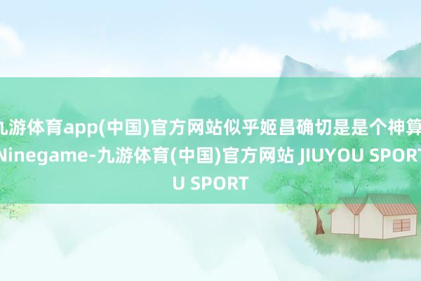 九游体育app(中国)官方网站似乎姬昌确切是是个神算-Ninegame-九游体育(中国)官方网站 JIUYOU SPORT