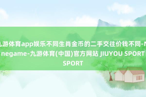 九游体育app娱乐不同生肖金币的二手交往价钱不同-Ninegame-九游体育(中国)官方网站 JIUYOU SPORT