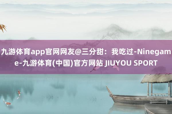 九游体育app官网　　网友@三分甜：我吃过-Ninegame-九游体育(中国)官方网站 JIUYOU SPORT