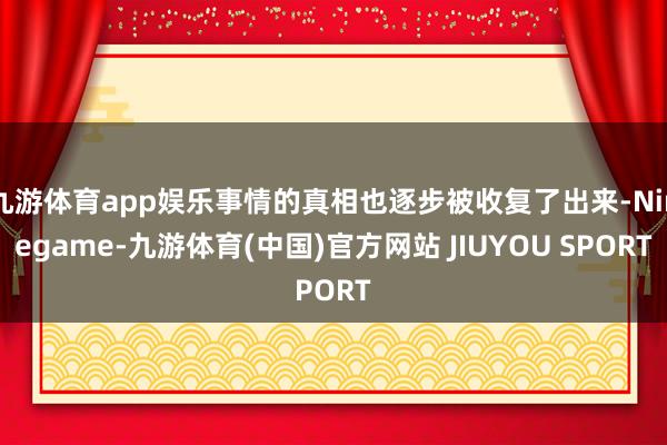 九游体育app娱乐事情的真相也逐步被收复了出来-Ninegame-九游体育(中国)官方网站 JIUYOU SPORT