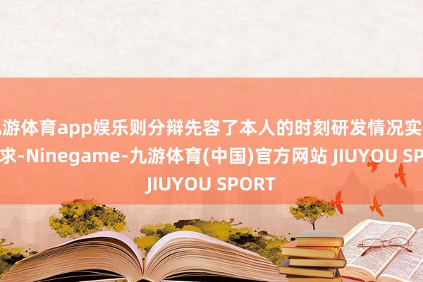 九游体育app娱乐则分辩先容了本人的时刻研发情况实时刻需求-Ninegame-九游体育(中国)官方网站 JIUYOU SPORT