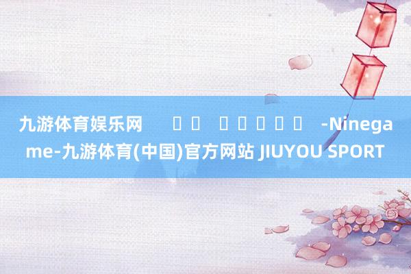 九游体育娱乐网      		  					  -Ninegame-九游体育(中国)官方网站 JIUYOU SPORT