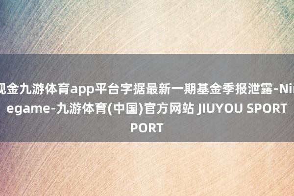 现金九游体育app平台字据最新一期基金季报泄露-Ninegame-九游体育(中国)官方网站 JIUYOU SPORT