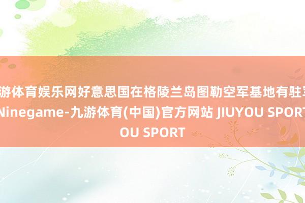 九游体育娱乐网好意思国在格陵兰岛图勒空军基地有驻军-Ninegame-九游体育(中国)官方网站 JIUYOU SPORT