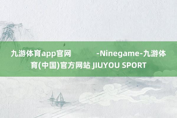 九游体育app官网            -Ninegame-九游体育(中国)官方网站 JIUYOU SPORT