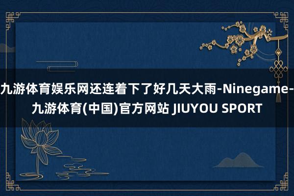 九游体育娱乐网还连着下了好几天大雨-Ninegame-九游体育(中国)官方网站 JIUYOU SPORT
