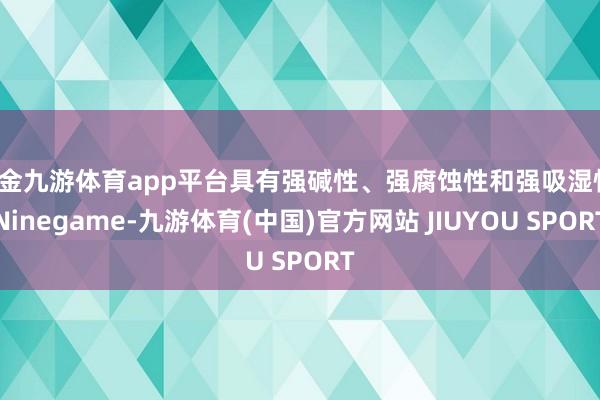 现金九游体育app平台具有强碱性、强腐蚀性和强吸湿性-Ninegame-九游体育(中国)官方网站 JIUYOU SPORT