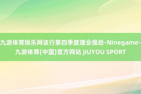 九游体育娱乐网该行第四季度理会强劲-Ninegame-九游体育(中国)官方网站 JIUYOU SPORT