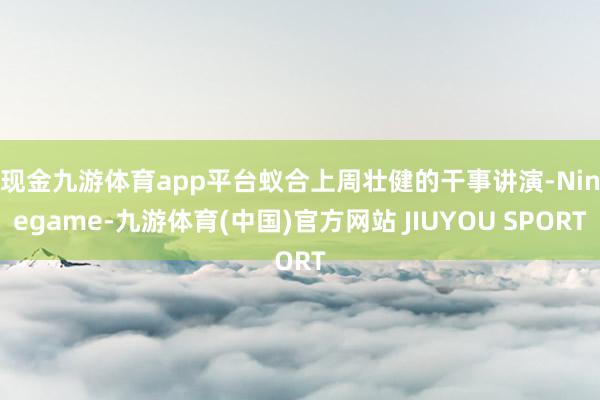 现金九游体育app平台　　蚁合上周壮健的干事讲演-Ninegame-九游体育(中国)官方网站 JIUYOU SPORT
