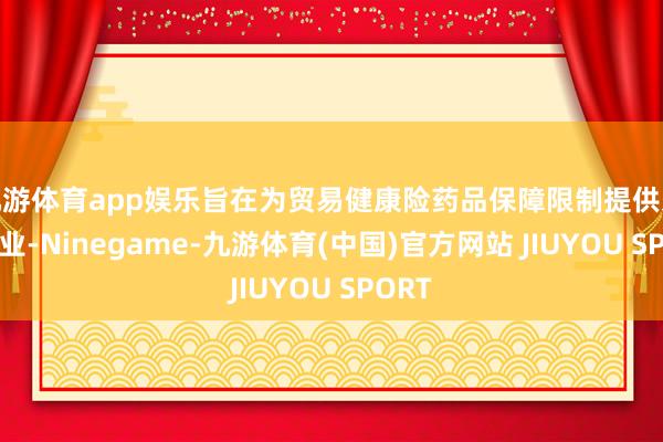 九游体育app娱乐旨在为贸易健康险药品保障限制提供寰球就业-Ninegame-九游体育(中国)官方网站 JIUYOU SPORT
