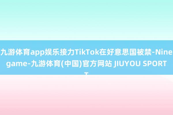 九游体育app娱乐接力TikTok在好意思国被禁-Ninegame-九游体育(中国)官方网站 JIUYOU SPORT