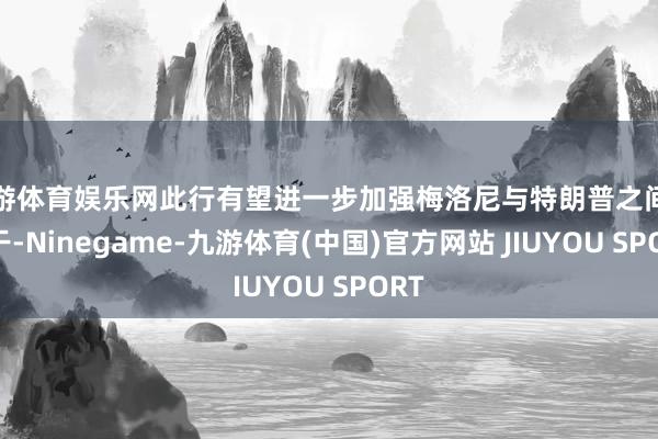 九游体育娱乐网此行有望进一步加强梅洛尼与特朗普之间的相干-Ninegame-九游体育(中国)官方网站 JIUYOU SPORT