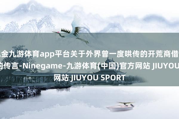 现金九游体育app平台关于外界曾一度哄传的开荒商借房票加价的