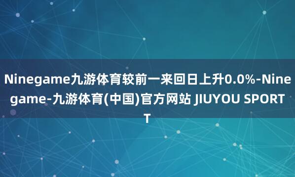 Ninegame九游体育较前一来回日上升0.0%-Nineg