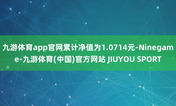 九游体育app官网累计净值为1.0714元-Ninegame