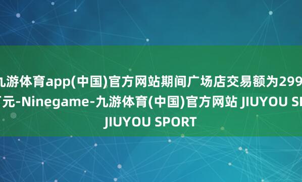 九游体育app(中国)官方网站期间广场店交易额为2991.7
