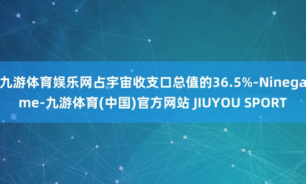 九游体育娱乐网占宇宙收支口总值的36.5%-Ninegame