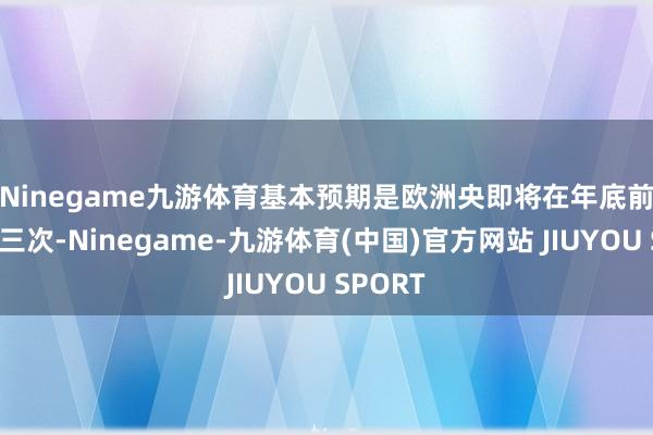 Ninegame九游体育　　基本预期是欧洲央即将在年底前再降