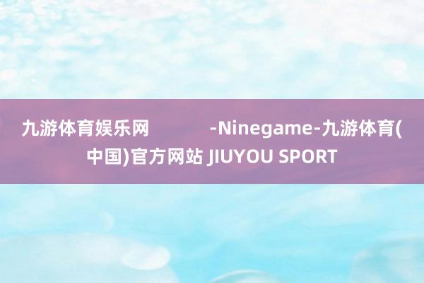 九游体育娱乐网            -Ninegame-九