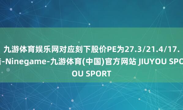 九游体育娱乐网对应刻下股价PE为27.3/21.4/17.7