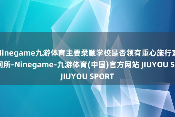 Ninegame九游体育主要柔顺学校是否领有重心施行室、扣问