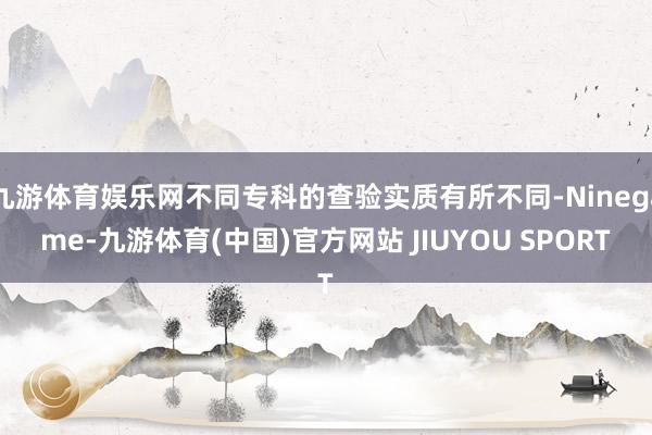 九游体育娱乐网不同专科的查验实质有所不同-Ninegame-