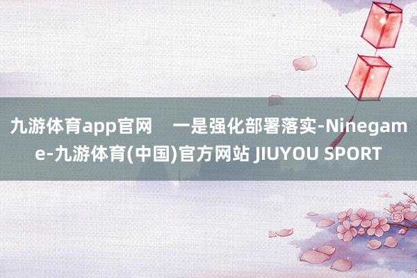 九游体育app官网 一是强化部署落实-Ninegame-九游体育(中国)官方网站 JIUYOU SPORT