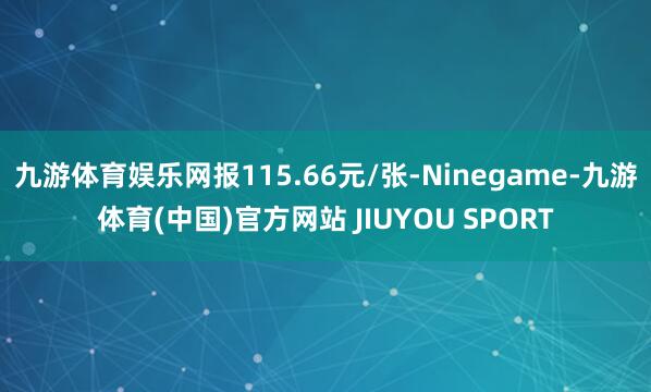 九游体育娱乐网报115.66元/张-Ninegame-九游体