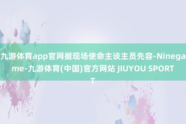 九游体育app官网据现场使命主谈主员先容-Ninegame-