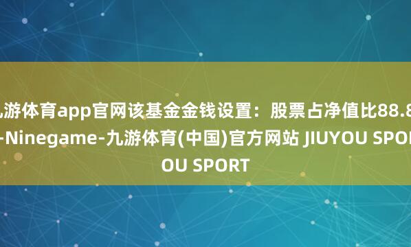 九游体育app官网该基金金钱设置：股票占净值比88.87%-