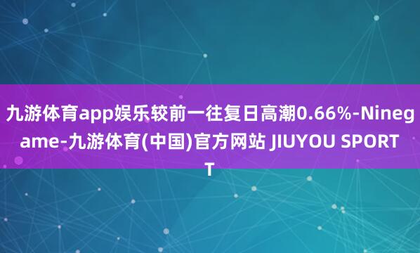 九游体育app娱乐较前一往复日高潮0.66%-Ninegame-九游体育(中国)官方网站 JIUYOU SPORT