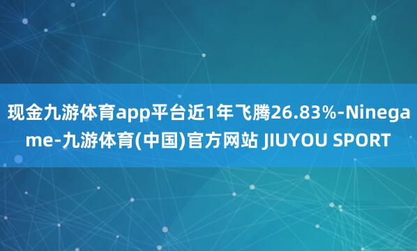 现金九游体育app平台近1年飞腾26.83%-Ninegam