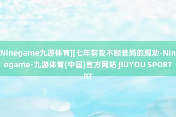 Ninegame九游体育][七年前我不顾爸妈的规劝-Nine