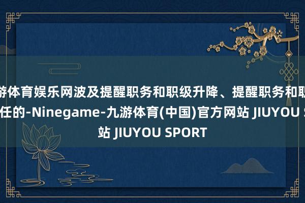 九游体育娱乐网波及提醒职务和职级升降、提醒职务和职级相互转任