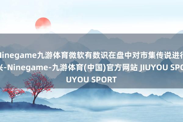 Ninegame九游体育微软有数识在盘中对市集传说进行复兴-
